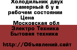 Холодильник двух камерный б/у в рабочем состоянии › Цена ­ 1 800 - Московская обл. Электро-Техника » Бытовая техника   